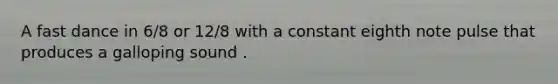 A fast dance in 6/8 or 12/8 with a constant eighth note pulse that produces a galloping sound .