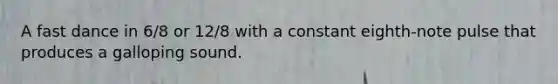 A fast dance in 6/8 or 12/8 with a constant eighth-note pulse that produces a galloping sound.