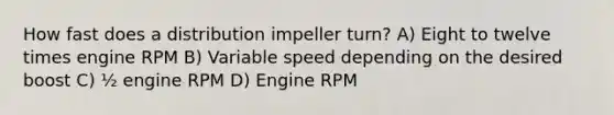 How fast does a distribution impeller turn? A) Eight to twelve times engine RPM B) Variable speed depending on the desired boost C) ½ engine RPM D) Engine RPM