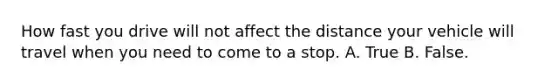 How fast you drive will not affect the distance your vehicle will travel when you need to come to a stop. A. True B. False.
