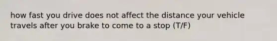 how fast you drive does not affect the distance your vehicle travels after you brake to come to a stop (T/F)