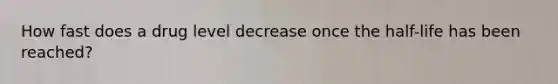 How fast does a drug level decrease once the half-life has been reached?