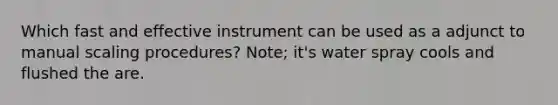 Which fast and effective instrument can be used as a adjunct to manual scaling procedures? Note; it's water spray cools and flushed the are.