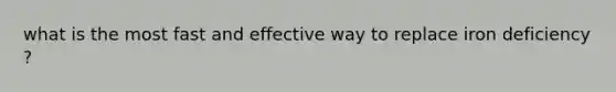 what is the most fast and effective way to replace iron deficiency ?