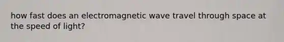 how fast does an electromagnetic wave travel through space at the speed of light?