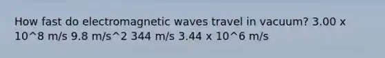 How fast do electromagnetic waves travel in vacuum? 3.00 x 10^8 m/s 9.8 m/s^2 344 m/s 3.44 x 10^6 m/s