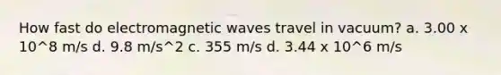 How fast do electromagnetic waves travel in vacuum? a. 3.00 x 10^8 m/s d. 9.8 m/s^2 c. 355 m/s d. 3.44 x 10^6 m/s