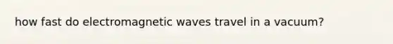 how fast do electromagnetic waves travel in a vacuum?