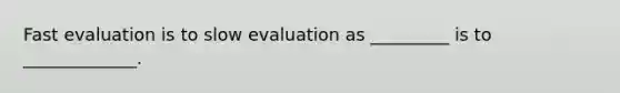 Fast evaluation is to slow evaluation as _________ is to _____________.