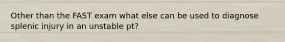 Other than the FAST exam what else can be used to diagnose splenic injury in an unstable pt?