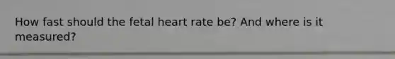 How fast should the fetal heart rate be? And where is it measured?