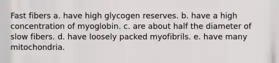 Fast fibers a. have high glycogen reserves. b. have a high concentration of myoglobin. c. are about half the diameter of slow fibers. d. have loosely packed myofibrils. e. have many mitochondria.