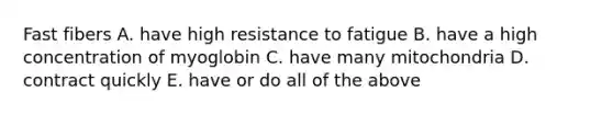 Fast fibers A. have high resistance to fatigue B. have a high concentration of myoglobin C. have many mitochondria D. contract quickly E. have or do all of the above