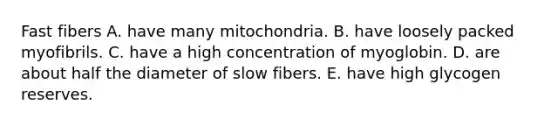 Fast fibers A. have many mitochondria. B. have loosely packed myofibrils. C. have a high concentration of myoglobin. D. are about half the diameter of slow fibers. E. have high glycogen reserves.