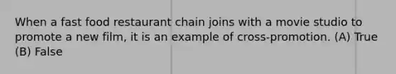 When a fast food restaurant chain joins with a movie studio to promote a new film, it is an example of cross-promotion. (A) True (B) False