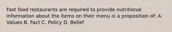 Fast food restaurants are required to provide nutritional information about the items on their menu is a proposition of: A. Values B. Fact C. Policy D. Belief