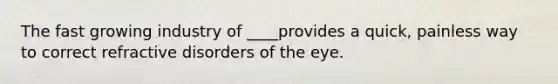 The fast growing industry of ____provides a quick, painless way to correct refractive disorders of the eye.