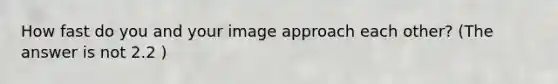 How fast do you and your image approach each other? (The answer is not 2.2 )