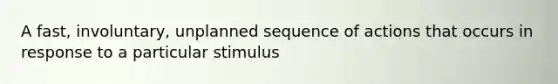 A fast, involuntary, unplanned sequence of actions that occurs in response to a particular stimulus