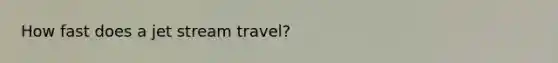 How fast does a jet stream travel?