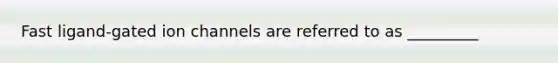 Fast ligand-gated ion channels are referred to as _________