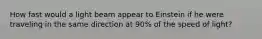 How fast would a light beam appear to Einstein if he were traveling in the same direction at 90% of the speed of light?