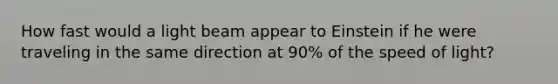 How fast would a light beam appear to Einstein if he were traveling in the same direction at 90% of the speed of light?