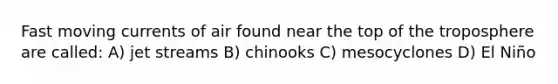 Fast moving currents of air found near the top of the troposphere are called: A) jet streams B) chinooks C) mesocyclones D) El Niño