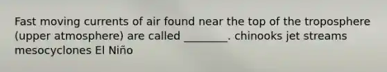 Fast moving currents of air found near the top of the troposphere (upper atmosphere) are called ________. chinooks jet streams mesocyclones El Niño