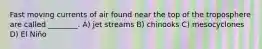 Fast moving currents of air found near the top of the troposphere are called ________. A) jet streams B) chinooks C) mesocyclones D) El Niño