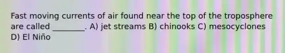 Fast moving currents of air found near the top of the troposphere are called ________. A) jet streams B) chinooks C) mesocyclones D) El Niño