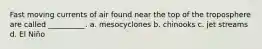 Fast moving currents of air found near the top of the troposphere are called __________. a. mesocyclones b. chinooks c. jet streams d. El Niño