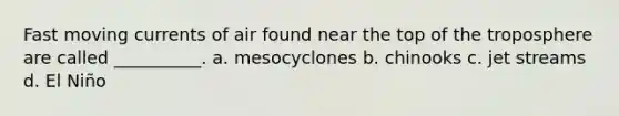 Fast moving currents of air found near the top of the troposphere are called __________. a. mesocyclones b. chinooks c. jet streams d. El Niño