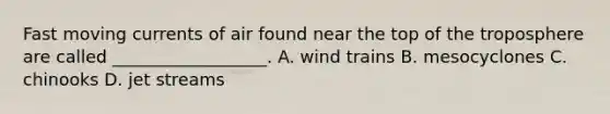 Fast moving currents of air found near the top of the troposphere are called __________________. A. wind trains B. mesocyclones C. chinooks D. jet streams