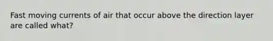 Fast moving currents of air that occur above the direction layer are called what?
