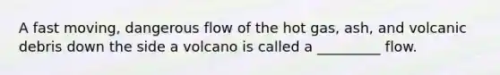 A fast moving, dangerous flow of the hot gas, ash, and volcanic debris down the side a volcano is called a _________ flow.