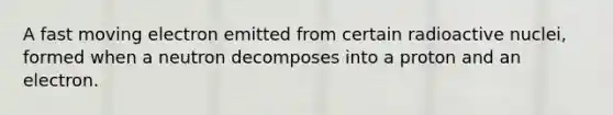 A fast moving electron emitted from certain radioactive nuclei, formed when a neutron decomposes into a proton and an electron.