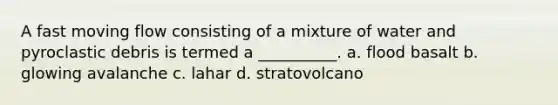 A fast moving flow consisting of a mixture of water and pyroclastic debris is termed a __________. a. flood basalt b. glowing avalanche c. lahar d. stratovolcano