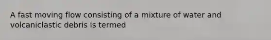 A fast moving flow consisting of a mixture of water and volcaniclastic debris is termed
