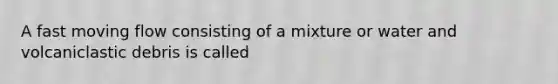 A fast moving flow consisting of a mixture or water and volcaniclastic debris is called