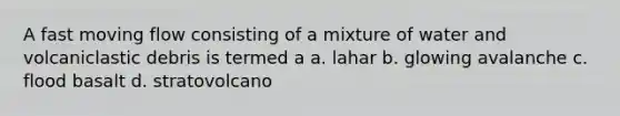 A fast moving flow consisting of a mixture of water and volcaniclastic debris is termed a a. lahar b. glowing avalanche c. flood basalt d. stratovolcano
