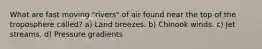 What are fast moving "rivers" of air found near the top of the troposphere called? a) Land breezes. b) Chinook winds. c) Jet streams. d) Pressure gradients
