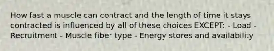 How fast a muscle can contract and the length of time it stays contracted is influenced by all of these choices EXCEPT: - Load - Recruitment - Muscle fiber type - Energy stores and availability