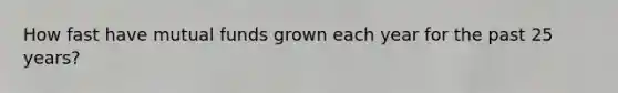 How fast have mutual funds grown each year for the past 25 years?