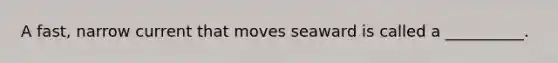 A fast, narrow current that moves seaward is called a __________.