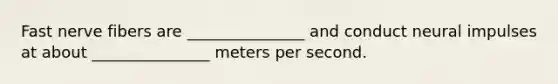 Fast nerve fibers are _______________ and conduct neural impulses at about _______________ meters per second.