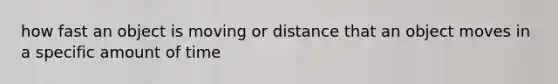 how fast an object is moving or distance that an object moves in a specific amount of time