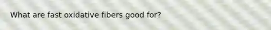 What are fast oxidative fibers good for?