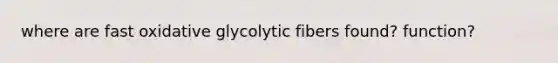 where are fast oxidative glycolytic fibers found? function?