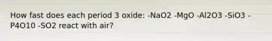 How fast does each period 3 oxide: -NaO2 -MgO -Al2O3 -SiO3 -P4O10 -SO2 react with air?